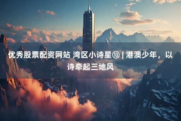 优秀股票配资网站 湾区小诗星⑩ | 港澳少年，以诗牵起三地风