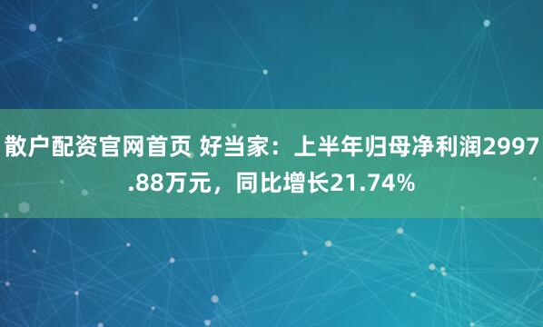 散户配资官网首页 好当家：上半年归母净利润2997.88万元，同比增长21.74%