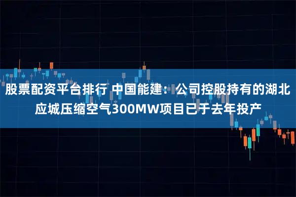 股票配资平台排行 中国能建：公司控股持有的湖北应城压缩空气300MW项目已于去年投产