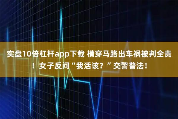 实盘10倍杠杆app下载 横穿马路出车祸被判全责！女子反问“我活该？”交警普法！