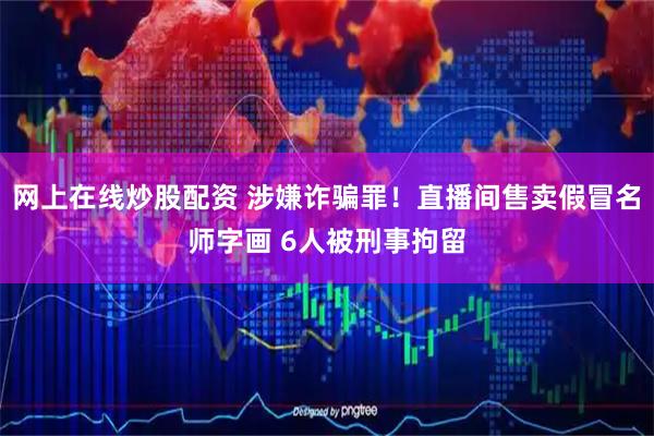网上在线炒股配资 涉嫌诈骗罪！直播间售卖假冒名师字画 6人被刑事拘留